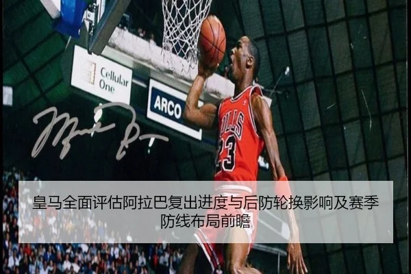 皇马全面评估阿拉巴复出进度与后防轮换影响及赛季防线布局前瞻