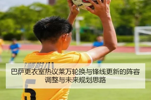巴萨更衣室热议莱万轮换与锋线更新的阵容调整与未来规划思路