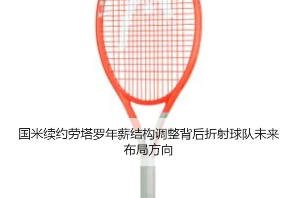 国米续约劳塔罗年薪结构调整背后折射球队未来布局方向