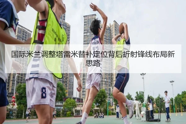 国际米兰调整塔雷米替补定位背后折射锋线布局新思路