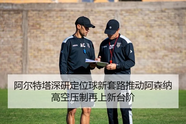 阿尔特塔深研定位球新套路推动阿森纳高空压制再上新台阶