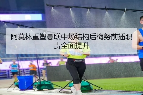 阿莫林重塑曼联中场结构后梅努前插职责全面提升