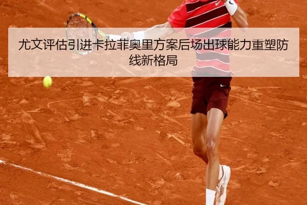 尤文评估引进卡拉菲奥里方案后场出球能力重塑防线新格局