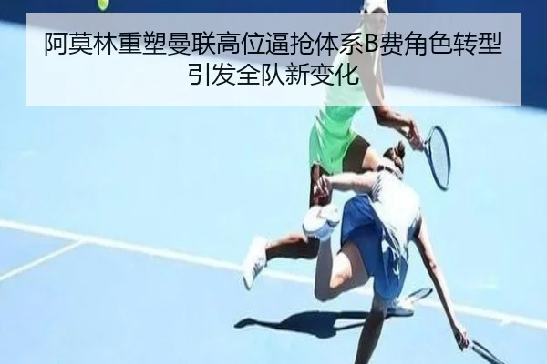 阿莫林重塑曼联高位逼抢体系B费角色转型引发全队新变化